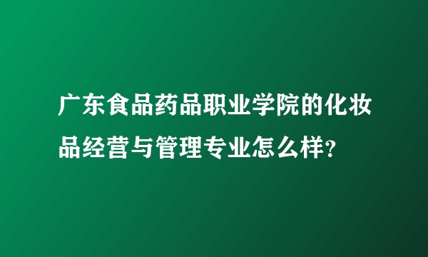 广东食品药品职业学院的化妆品经营与管理专业怎么样？