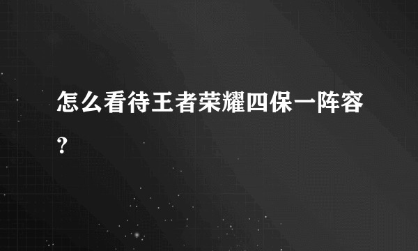 怎么看待王者荣耀四保一阵容？