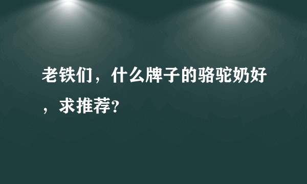 老铁们，什么牌子的骆驼奶好，求推荐？