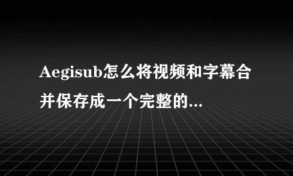 Aegisub怎么将视频和字幕合并保存成一个完整的字幕视频?