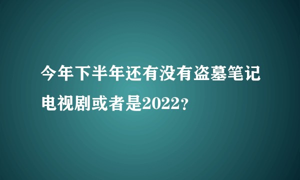 今年下半年还有没有盗墓笔记电视剧或者是2022？