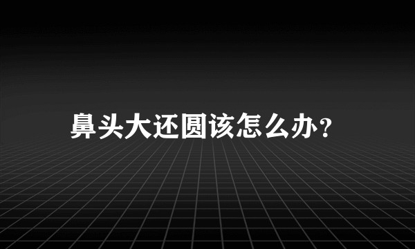 鼻头大还圆该怎么办？