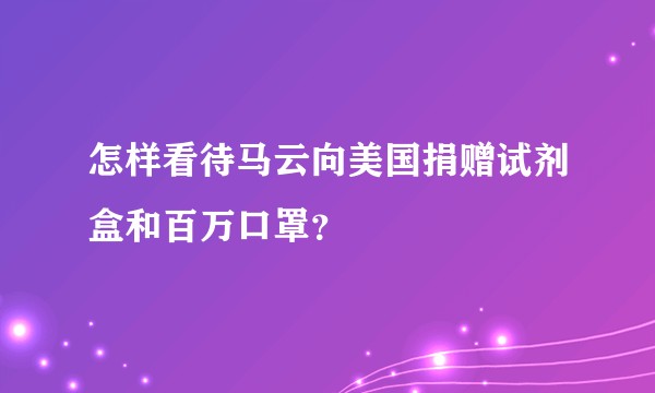 怎样看待马云向美国捐赠试剂盒和百万口罩？