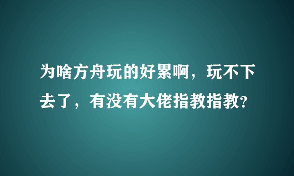 为啥方舟玩的好累啊，玩不下去了，有没有大佬指教指教？