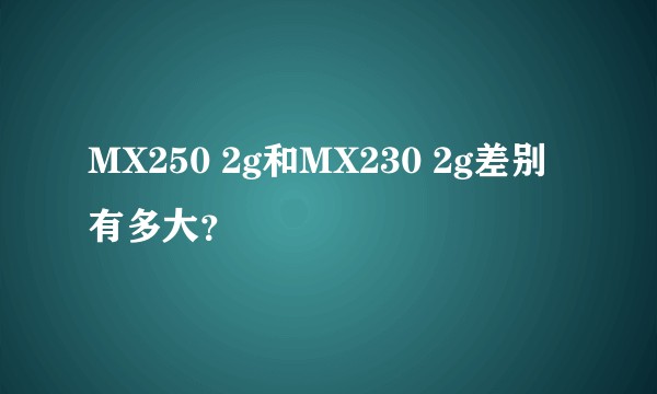 MX250 2g和MX230 2g差别有多大？