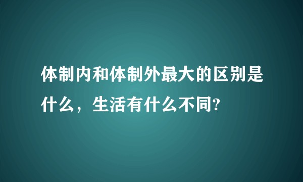 体制内和体制外最大的区别是什么,生活有什么不同?