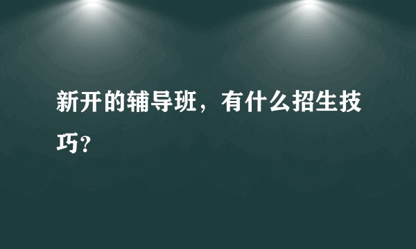 新开的辅导班，有什么招生技巧？