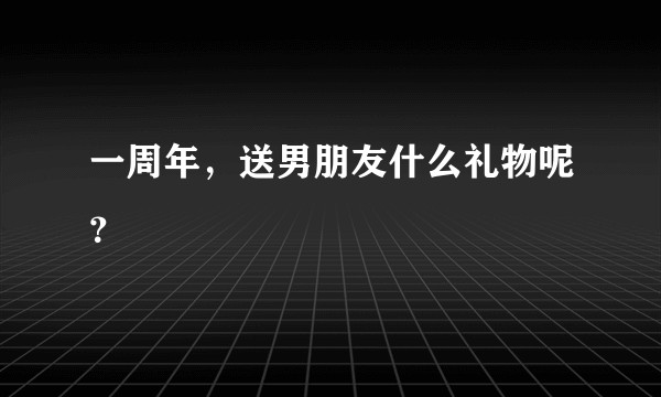 一周年，送男朋友什么礼物呢？
