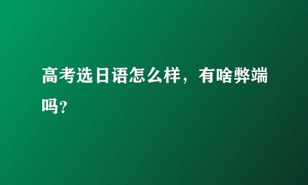 高考选日语怎么样，有啥弊端吗？