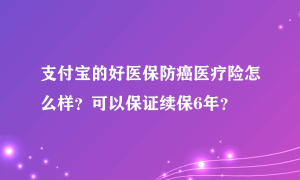 支付宝的好医保防癌医疗险怎么样？可以保证续保6年？