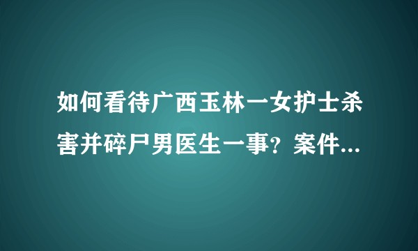 如何看待广西玉林一女护士杀害并碎尸男医生一事？案件真实情况是怎样的？