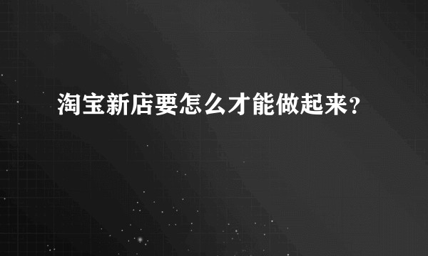 淘宝新店要怎么才能做起来？