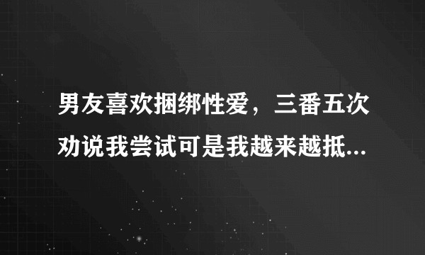 男友喜欢捆绑性爱，三番五次劝说我尝试可是我越来越抵触，实在接受不了，怎么办？