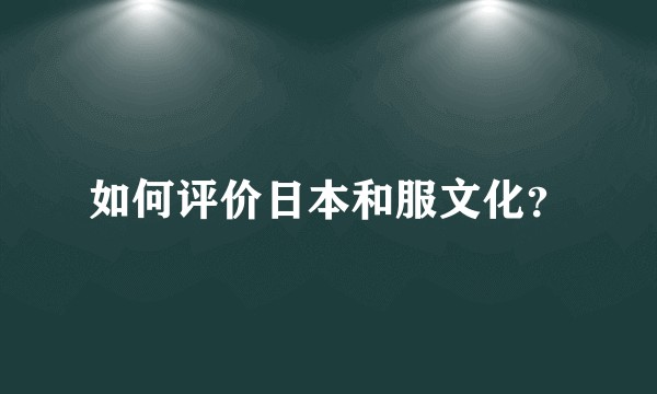 如何评价日本和服文化？