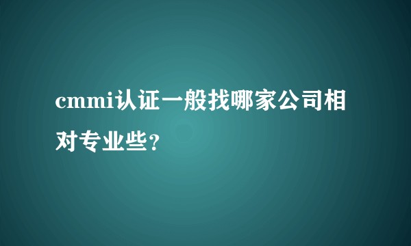 cmmi认证一般找哪家公司相对专业些？