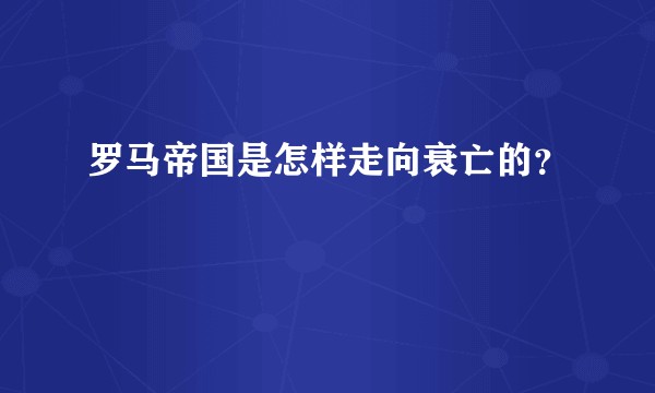 罗马帝国是怎样走向衰亡的？