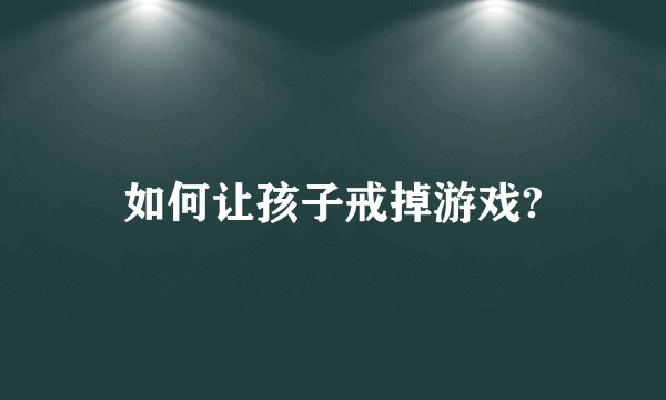 如何让孩子戒掉游戏?