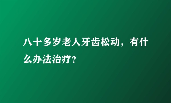八十多岁老人牙齿松动，有什么办法治疗？