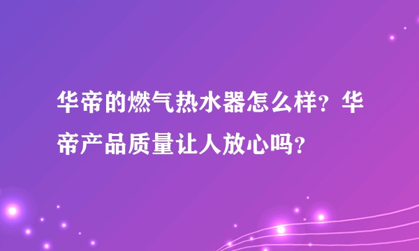 华帝的燃气热水器怎么样？华帝产品质量让人放心吗？
