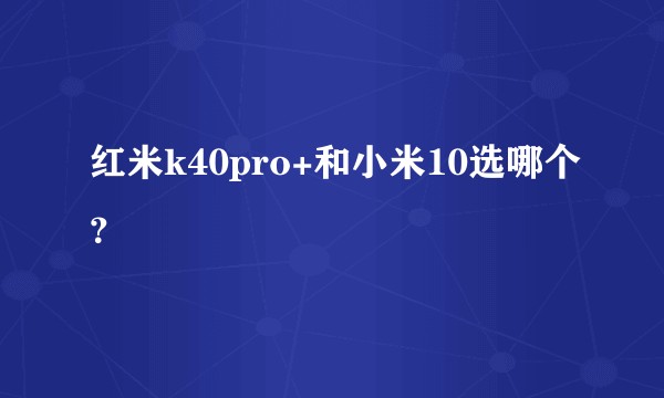 红米k40pro+和小米10选哪个?