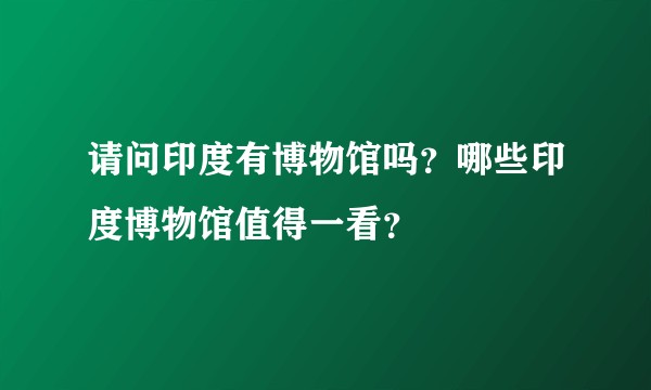 请问印度有博物馆吗？哪些印度博物馆值得一看？