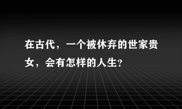 在古代，一个被休弃的世家贵女，会有怎样的人生？