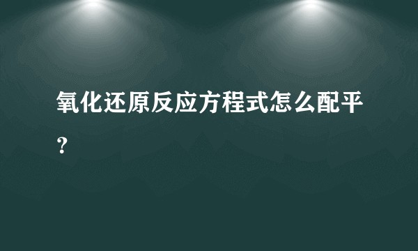 氧化还原反应方程式怎么配平？