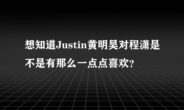 想知道Justin黄明昊对程潇是不是有那么一点点喜欢？