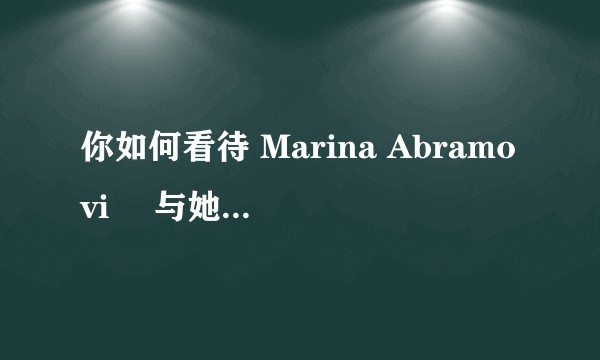 你如何看待 Marina Abramović 与她的行为艺术？