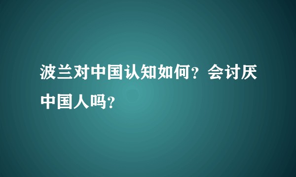 波兰对中国认知如何？会讨厌中国人吗？