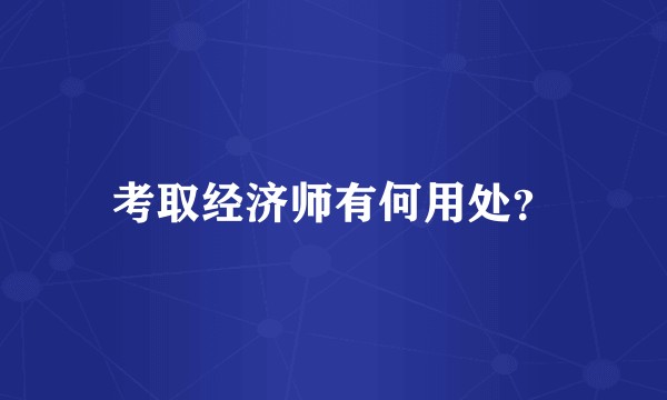 考取经济师有何用处？