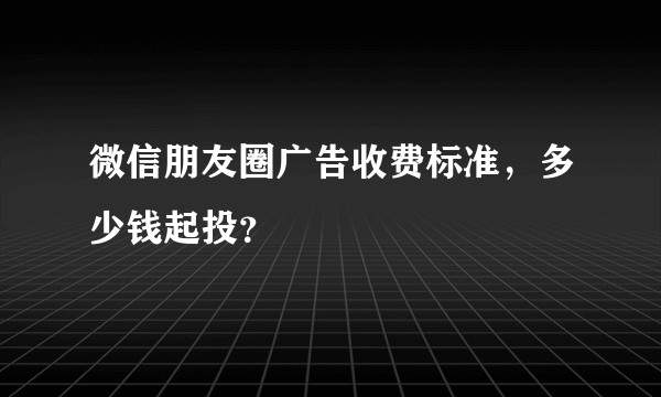 微信朋友圈广告收费标准，多少钱起投？