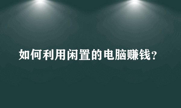 如何利用闲置的电脑赚钱?