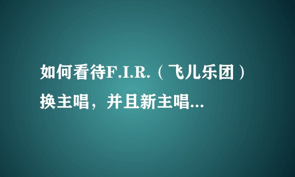 如何看待F.I.R.（飞儿乐团）换主唱，并且新主唱名叫Lydia？