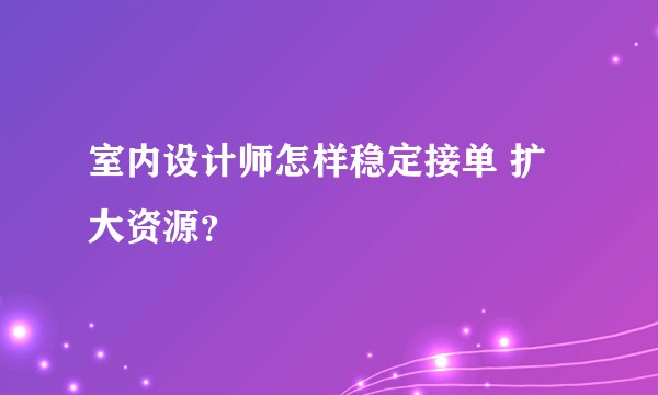 室内设计师怎样稳定接单 扩大资源?
