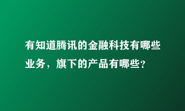 有知道腾讯的金融科技有哪些业务，旗下的产品有哪些？