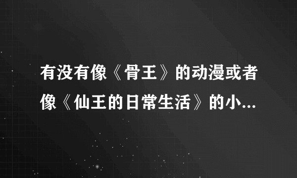 有没有像《骨王》的动漫或者像《仙王的日常生活》的小说？本人也专注快穿小说(=′∇`=)？