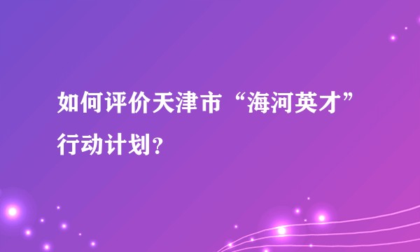 如何评价天津市“海河英才”行动计划?