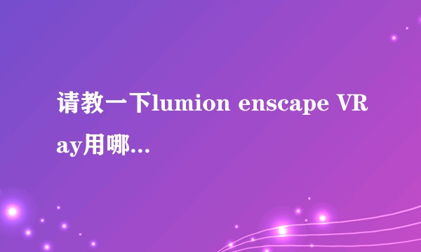 请教一下lumion enscape VRay用哪个渲染相对来说不伤笔记本？