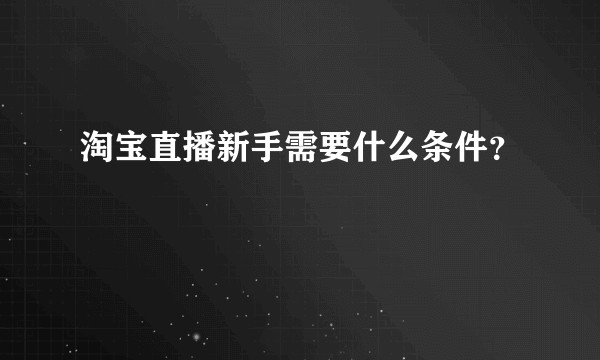 淘宝直播新手需要什么条件？