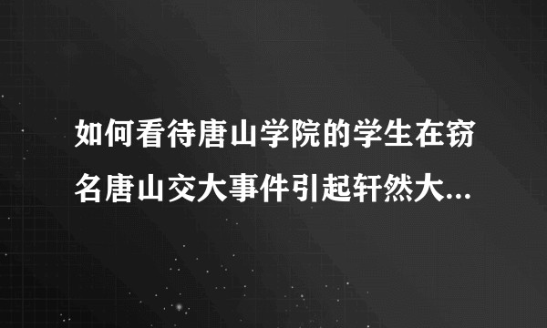 如何看待唐山学院的学生在窃名唐山交大事件引起轩然大波后疯狂黑西南交大？