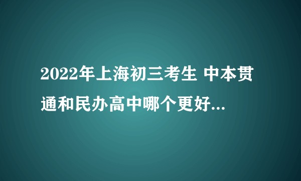 2022年上海初三考生 中本贯通和民办高中哪个更好一些？（具体见下方）。?