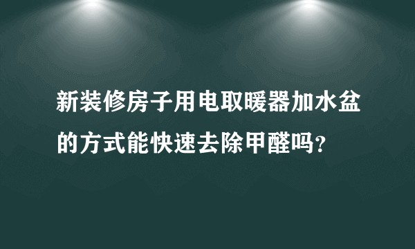 新装修房子用电取暖器加水盆的方式能快速去除甲醛吗？