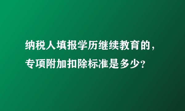 纳税人填报学历继续教育的，专项附加扣除标准是多少？