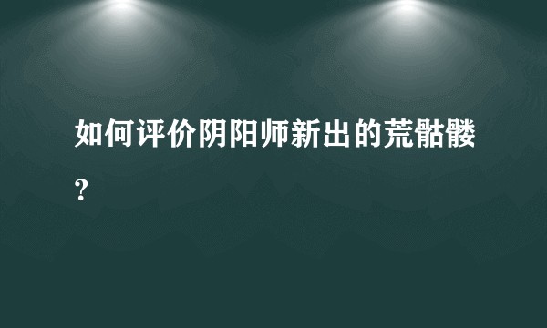 如何评价阴阳师新出的荒骷髅？