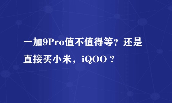 一加9Pro值不值得等？还是直接买小米，iQOO ?