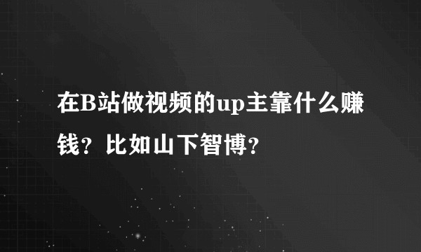 在B站做视频的up主靠什么赚钱？比如山下智博？
