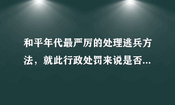 和平年代最严厉的处理逃兵方法，就此行政处罚来说是否合法合理？