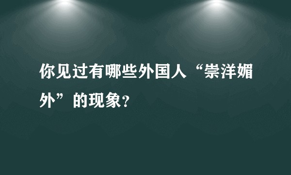 你见过有哪些外国人“崇洋媚外”的现象？