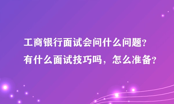 工商银行面试会问什么问题？有什么面试技巧吗，怎么准备？